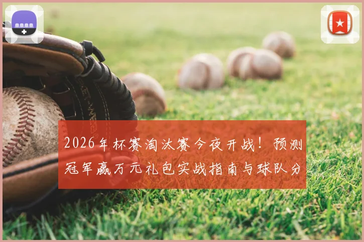 2026年杯赛淘汰赛今夜开战！预测冠军赢万元礼包实战指南与球队分析
