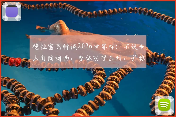 德拉富恩特谈2026世界杯：不设专人盯防梅西，整体防守应对，并称阿根廷并非肮脏球队