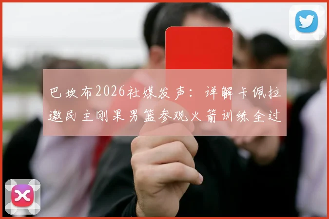 巴坎布2026社媒发声:详解卡佩拉邀民主刚果男篮参观火箭训练全过程,附现场训练图集