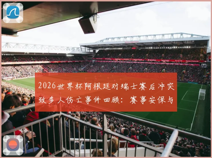 2026世界杯阿根廷对瑞士赛后冲突致多人伤亡事件回顾：赛事安保与球迷管理问题引发深思