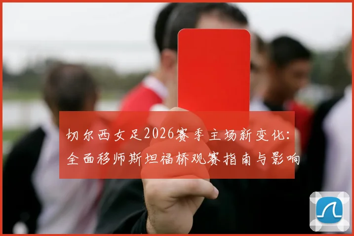 切尔西女足2026赛季主场新变化:全面移师斯坦福桥观赛指南与影响解读