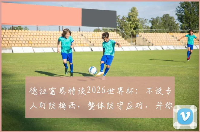 德拉富恩特谈2026世界杯:不设专人盯防梅西,整体防守应对,并称阿根廷并非肮脏球队