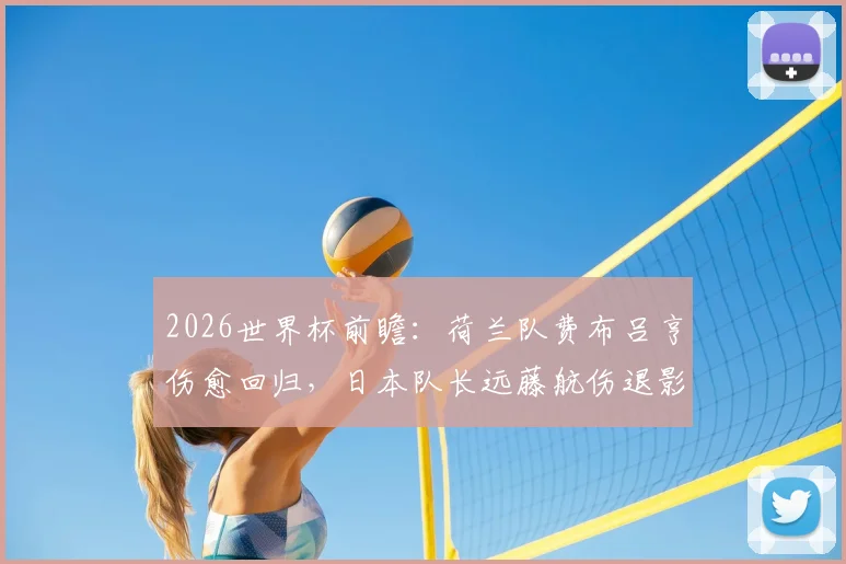 2026世界杯前瞻:荷兰队费布吕亨伤愈回归,日本队长远藤航伤退影响几何?阵容变动深度分析