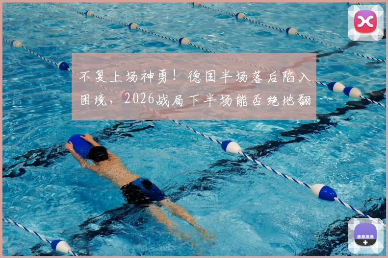 不复上场神勇！德国半场落后陷入困境，2026战局下半场能否绝地翻盘？