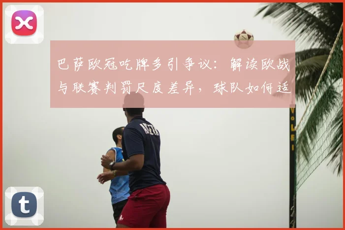 巴萨欧冠吃牌多引争议：解读欧战与联赛判罚尺度差异，球队如何适应不同标准