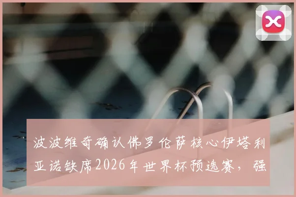 波波维奇确认佛罗伦萨核心伊塔利亚诺缺席2026年世界杯预选赛，强调全队将力拼胜利夺取小组出线主动权