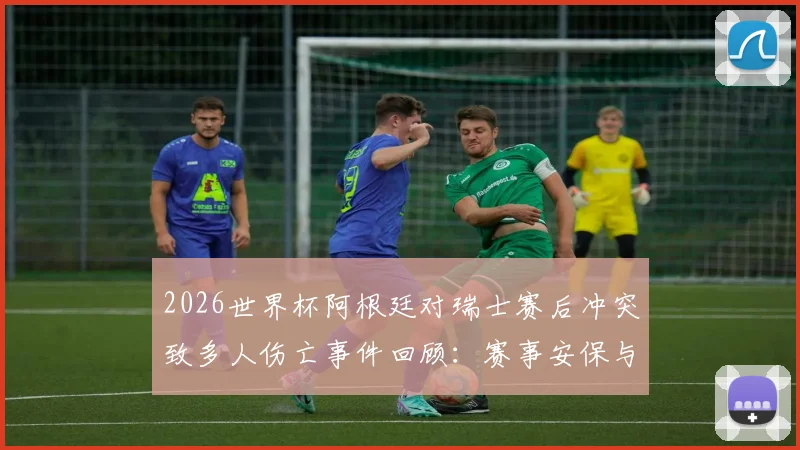 2026世界杯阿根廷对瑞士赛后冲突致多人伤亡事件回顾：赛事安保与球迷管理问题引发深思