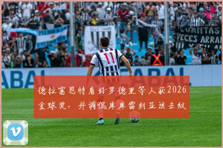 德拉富恩特看好罗德里等人获2026金球奖，并调侃库库雷利亚该去纹身了：主帅最新言论解读