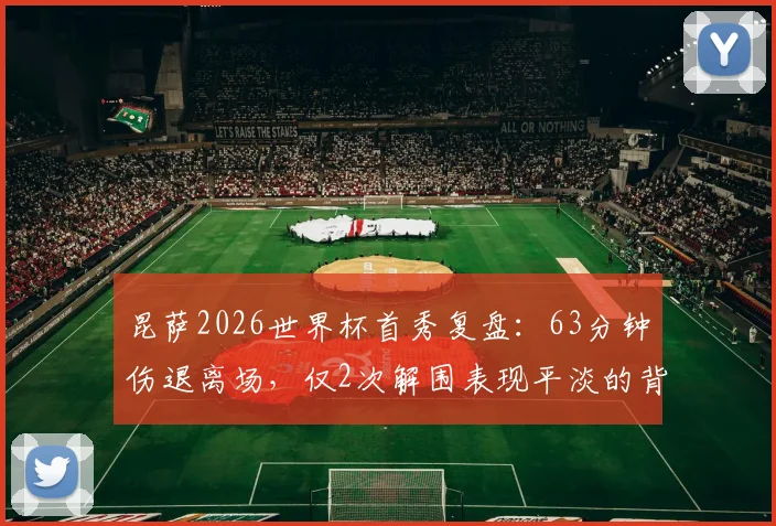 昆萨2026世界杯首秀复盘：63分钟伤退离场，仅2次解围表现平淡的背后原因与影响分析