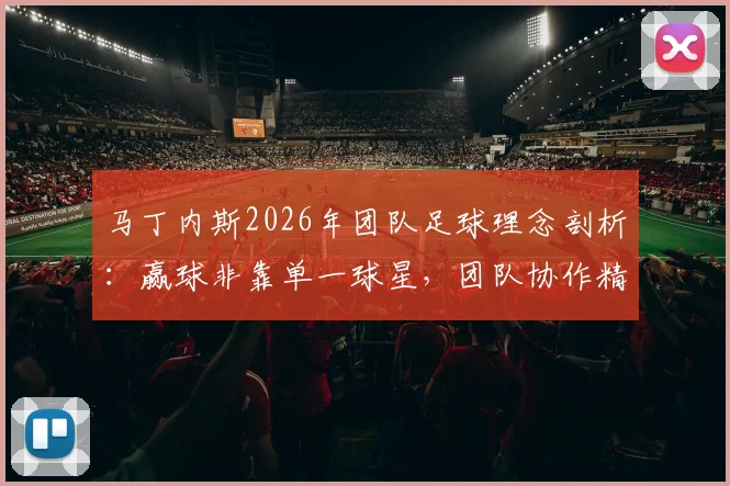 马丁内斯2026年团队足球理念剖析：赢球非靠单一球星，团队协作精神才是制胜关键