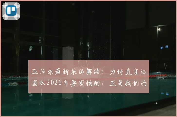 亚马尔最新采访解读：为何直言法国队2026年要害怕的，正是我们西班牙队