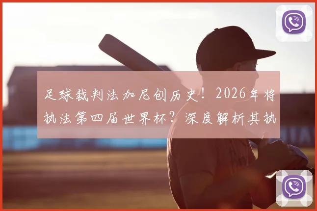 足球裁判法加尼创历史！2026年将执法第四届世界杯？深度解析其执法生涯与重要比赛回顾