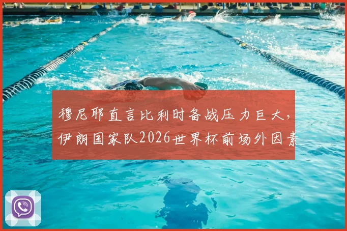 穆尼耶直言比利时备战压力巨大，伊朗国家队2026世界杯前场外因素或将激发生死战斗志