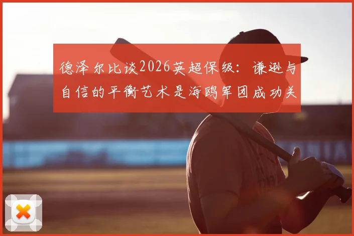 德泽尔比谈2026英超保级:谦逊与自信的平衡艺术是海鸥军团成功关键,详解其带队秘诀