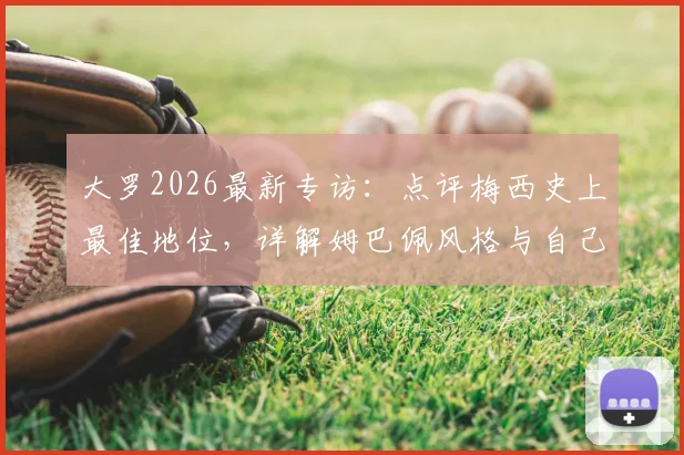大罗2026最新专访:点评梅西史上最佳地位,详解姆巴佩风格与自己巅峰期的惊人相似之处