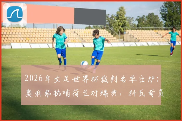 2026年女足世界杯裁判名单出炉:奥利弗执哨荷兰对瑞典,科瓦奇负责突尼斯与日本对决