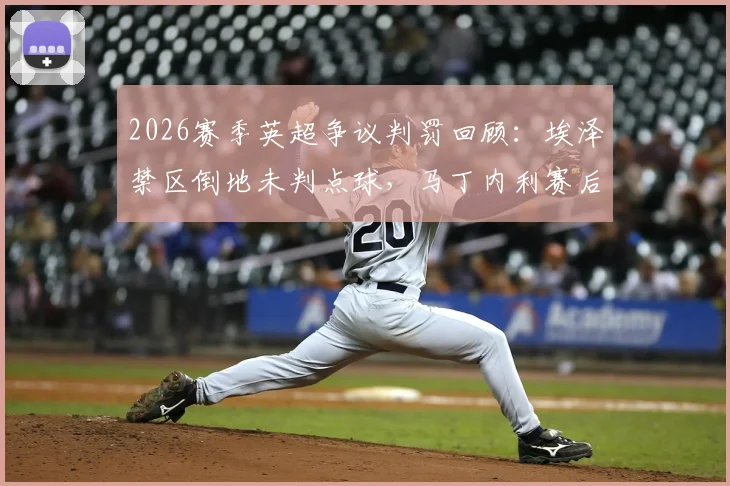 2026赛季英超争议判罚回顾:埃泽禁区倒地未判点球,马丁内利赛后坦言球员不敢多言怕遭禁赛
