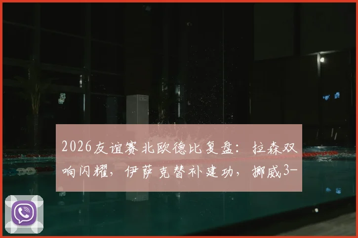 2026友谊赛北欧德比复盘：拉森双响闪耀，伊萨克替补建功，挪威3-1力克瑞典战术解析与球员评分