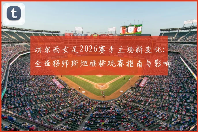 切尔西女足2026赛季主场新变化：全面移师斯坦福桥观赛指南与影响解读