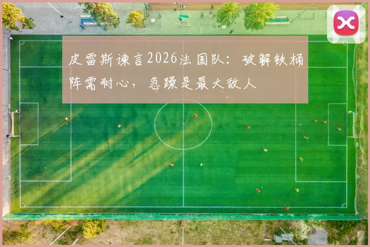 皮雷斯谏言2026法国队：破解铁桶阵需耐心，急躁是最大敌人