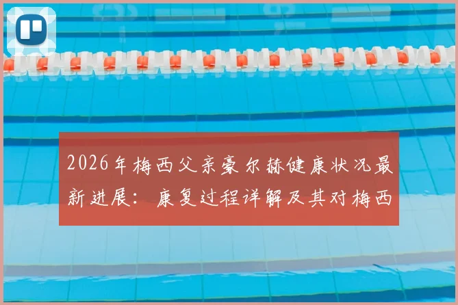 2026年梅西父亲豪尔赫健康状况最新进展:康复过程详解及其对梅西职业生涯的深远影响